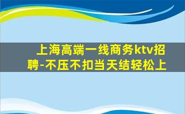 上海高端一线商务ktv招聘-不压不扣当天结轻松上