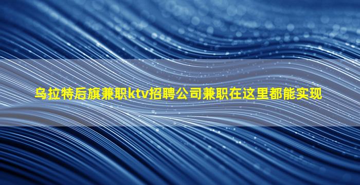 乌拉特后旗兼职ktv招聘公司兼职在这里都能实现