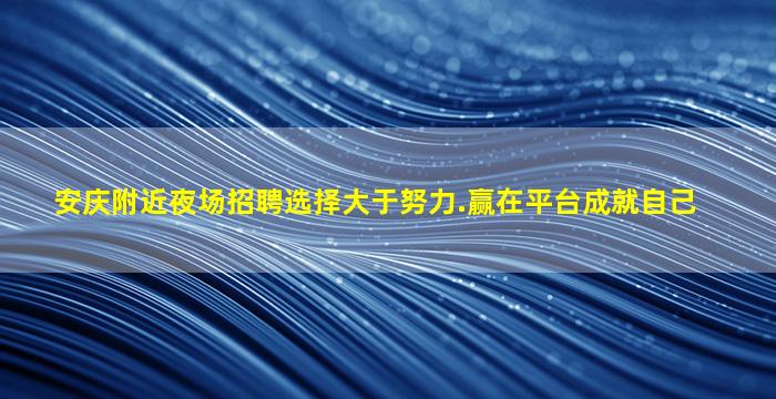 安庆附近夜场招聘选择大于努力.赢在平台成就自己