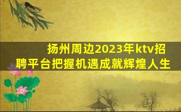 扬州周边2023年ktv招聘平台把握机遇成就辉煌人生